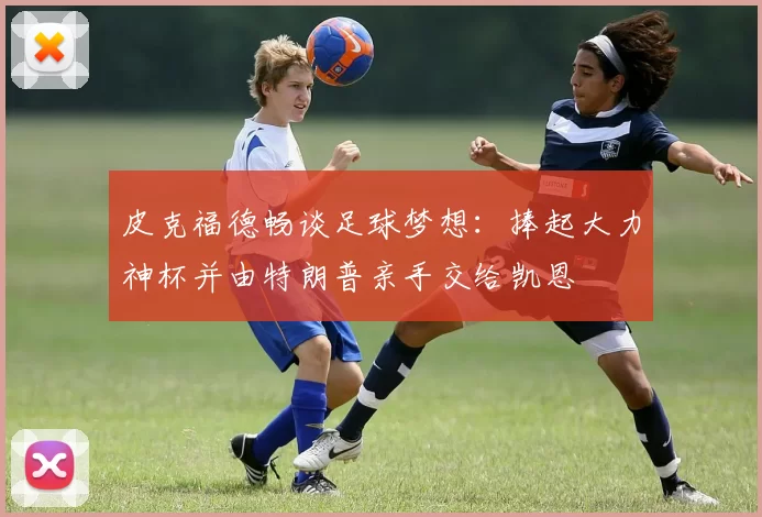 皮克福德畅谈足球梦想：捧起大力神杯并由特朗普亲手交给凯恩